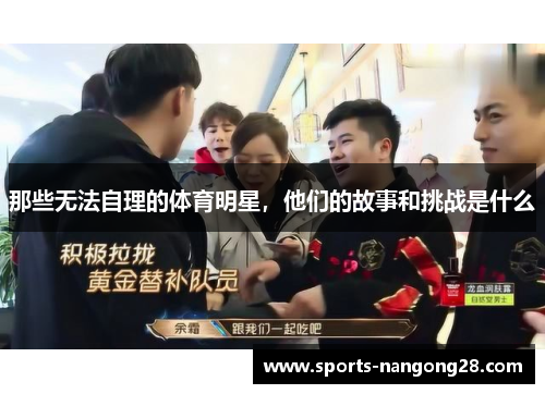 那些无法自理的体育明星，他们的故事和挑战是什么