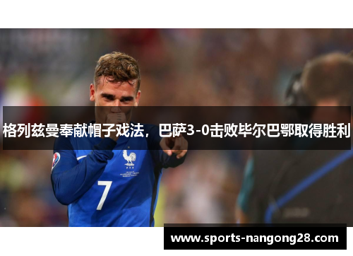 格列兹曼奉献帽子戏法，巴萨3-0击败毕尔巴鄂取得胜利