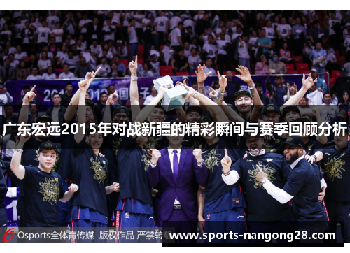 广东宏远2015年对战新疆的精彩瞬间与赛季回顾分析